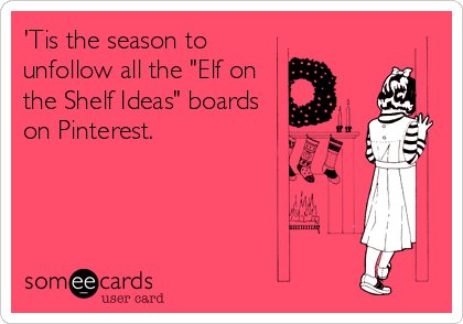 'Tis the season to
unfollow all the "Elf on
the Shelf Ideas" boards
on Pinterest.