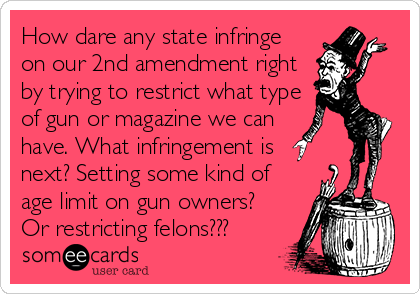 How dare any state infringe
on our 2nd amendment right
by trying to restrict what type
of gun or magazine we can 
have. What infringement is
next? Setting some kind of
age limit on gun owners?
Or restricting felons???