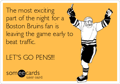 The most exciting
part of the night for a
Boston Bruins fan is
leaving the game early to
beat traffic.

LET'S GO PENS!!!