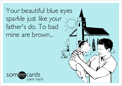 Your beautiful blue eyes
sparkle just like your
father's do. To bad 
mine are brown...