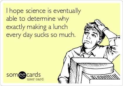 I hope science is eventually
able to determine why
exactly making a lunch
every day sucks so much.