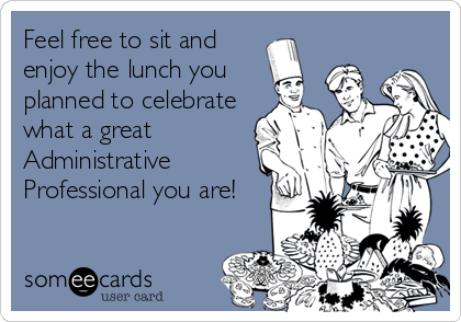 Feel free to sit and
enjoy the lunch you 
planned to celebrate
what a great
Administrative
Professional you are!