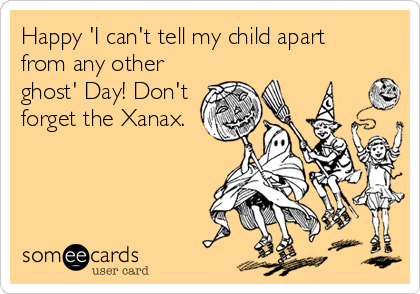 Happy 'I can't tell my child apart 
from any other
ghost' Day! Don't
forget the Xanax.