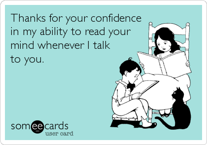 Thanks for your confidence
in my ability to read your
mind whenever I talk
to you.