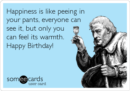 Happiness is like peeing in
your pants, everyone can
see it, but only you
can feel its warmth.
Happy Birthday!