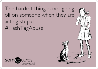 The hardest thing is not going
off on someone when they are
acting stupid.
#HashTagAbuse