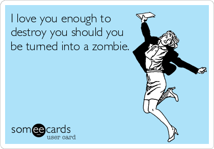 I love you enough to
destroy you should you
be turned into a zombie.