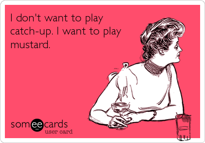I don't want to play
catch-up. I want to play
mustard.