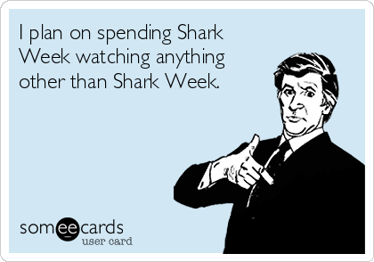 I plan on spending Shark
Week watching anything
other than Shark Week.