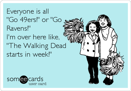 Everyone is all
"Go 49ers!" or "Go
Ravens!"
I'm over here like,
"The Walking Dead
starts in week!"