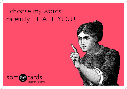 I choose my words
carefully...I HATE YOU!!