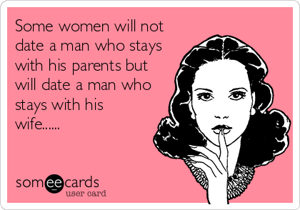 Some women will not
date a man who stays
with his parents but
will date a man who
stays with his
wife......