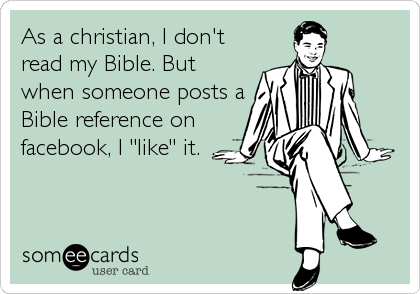 As a christian, I don't
read my Bible. But
when someone posts a
Bible reference on
facebook, I "like" it.