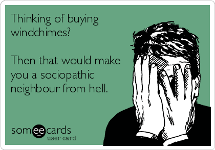 Thinking of buying
windchimes?

Then that would make
you a sociopathic
neighbour from hell.