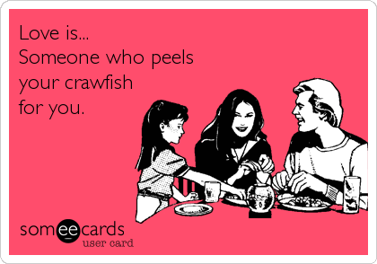 Love is...
Someone who peels
your crawfish
for you.