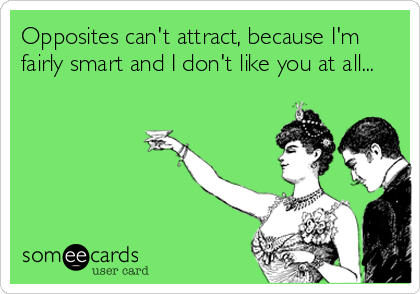 Opposites can't attract, because I'm
fairly smart and I don't like you at all...