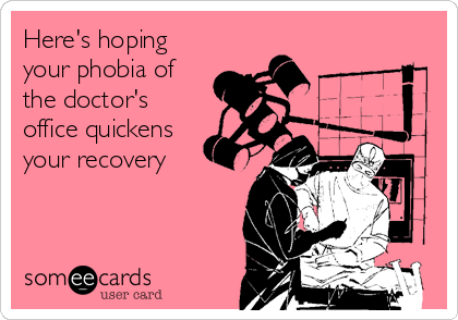 Here's hoping
your phobia of
the doctor's
office quickens
your recovery