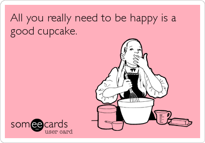 All you really need to be happy is a
good cupcake.
