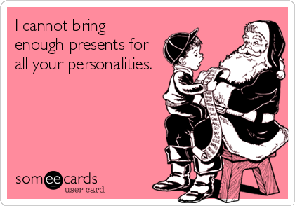 I cannot bring
enough presents for
all your personalities.