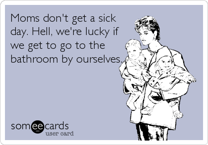 Moms don't get a sick
day. Hell, we're lucky if
we get to go to the
bathroom by ourselves.