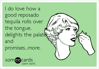 I do love how a
good reposado
tequila rolls over
the tongue,
delights the palate
and
promises...more.