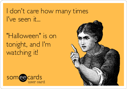 I don't care how many times
I've seen it...

"Halloween" is on
tonight, and I'm
watching it!