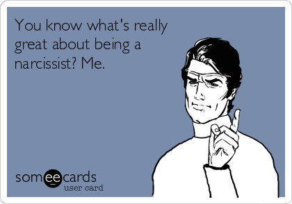 You know what's really
great about being a
narcissist? Me.