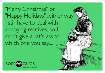 "Merry Christmas" or
"Happy Holidays"...either way,
I still have to deal with
annoying relatives, so I
don't give a rat's ass to
which one you say....