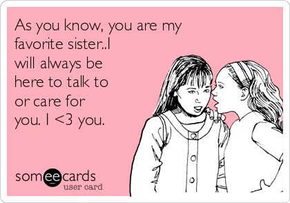 As you know, you are my
favorite sister..I
will always be
here to talk to
or care for
you. I <3 you.