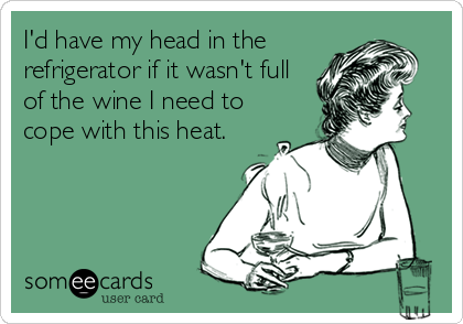 I'd have my head in the
refrigerator if it wasn't full
of the wine I need to
cope with this heat.