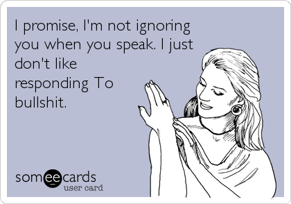 I promise, I'm not ignoring
you when you speak. I just
don't like
responding To
bullshit.