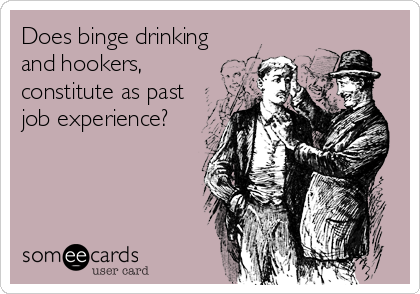 Does binge drinking
and hookers,
constitute as past
job experience?