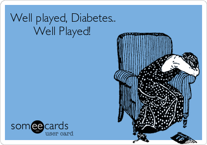 Well played, Diabetes..
       Well Played!