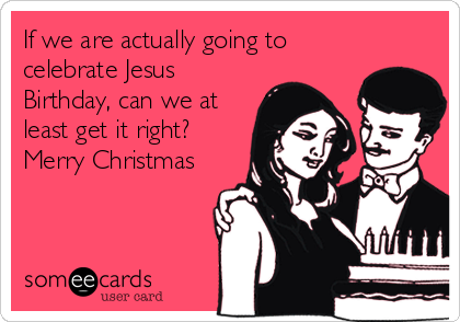 If we are actually going to
celebrate Jesus
Birthday, can we at
least get it right?
Merry Christmas