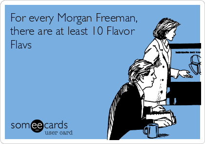 For every Morgan Freeman,
there are at least 10 Flavor
Flavs