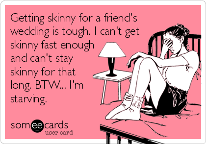 Getting skinny for a friend's
wedding is tough. I can't get
skinny fast enough
and can't stay
skinny for that
long. BTW... I'm
starving.