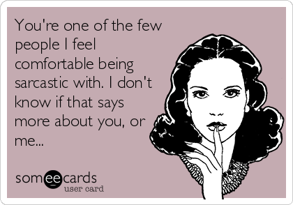 You're one of the few
people I feel
comfortable being
sarcastic with. I don't
know if that says
more about you, or
me...