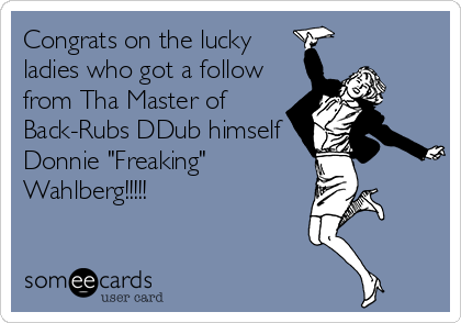 Congrats on the lucky
ladies who got a follow
from Tha Master of
Back-Rubs DDub himself
Donnie "Freaking"
Wahlberg!!!!!