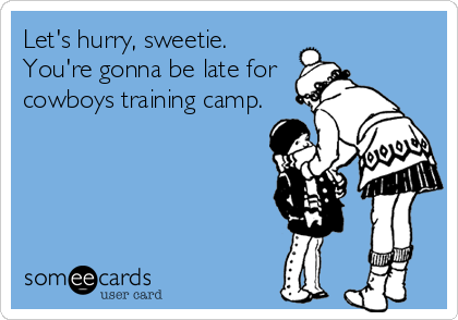 Let's hurry, sweetie.
You're gonna be late for
cowboys training camp.