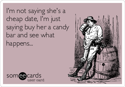 I'm not saying she's a
cheap date, I'm just
saying buy her a candy
bar and see what
happens...