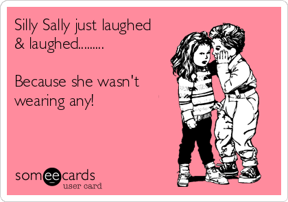 Silly Sally just laughed 
& laughed.........

Because she wasn't
wearing any!