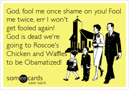 God, fool me once shame on you! Fool
me twice, err I won't
get fooled again!
God is dead we're
going to Roscoe's
Chicken and Waffles
to be Obamatized!