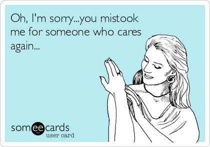 Oh, I'm sorry...you mistook
me for someone who cares
again...