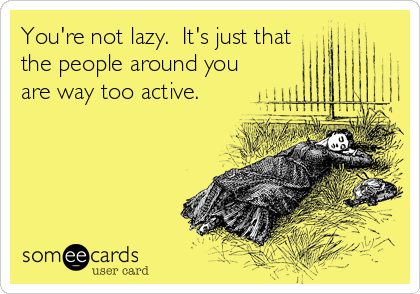 You're not lazy.  It's just that
the people around you
are way too active.