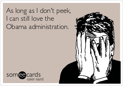 As long as I don't peek,
I can still love the
Obama administration.