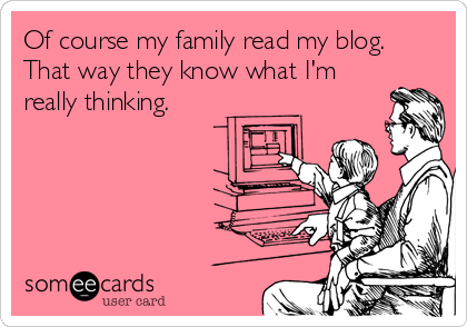 Of course my family read my blog.
That way they know what I'm
really thinking.