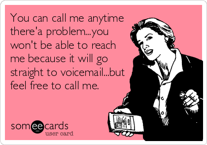 You can call me anytime
there'a problem...you
won't be able to reach
me because it will go
straight to voicemail...but
feel free to call me.