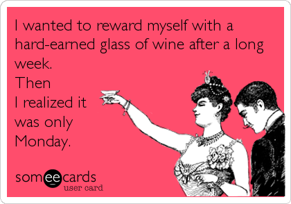 I wanted to reward myself with a
hard-earned glass of wine after a long
week.  
Then
I realized it
was only
Monday.