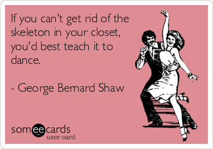 If you can't get rid of the
skeleton in your closet,
you'd best teach it to
dance.

- George Bernard Shaw