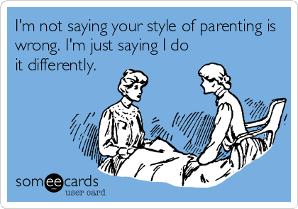 I'm not saying your style of parenting is
wrong. I'm just saying I do
it differently.